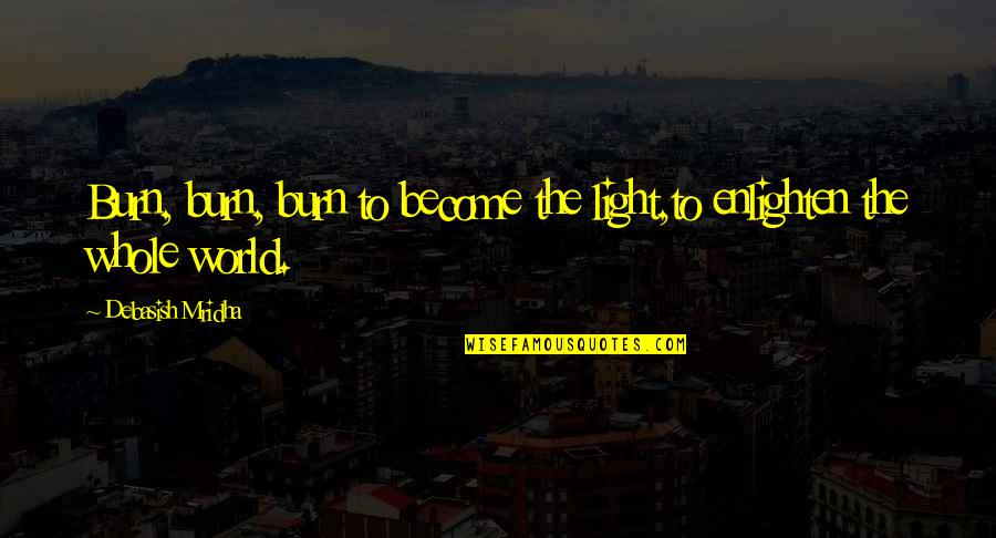 Hearts Dance With Joy Quotes By Debasish Mridha: Burn, burn, burn to become the light,to enlighten Hearts Dance With Joy Quotes By Debasish Mridha: Burn, burn, burn to become the light,to enlighten