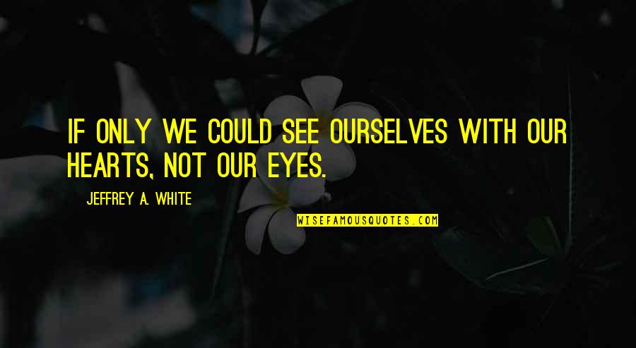 Hearts With Eyes Quotes By Jeffrey A. White: If only we could see ourselves with our Hearts With Eyes Quotes By Jeffrey A. White: If only we could see ourselves with our