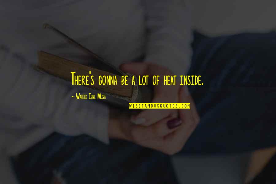 Heat Quotes By Waheed Ibne Musa: There's gonna be a lot of heat inside. Heat Quotes By Waheed Ibne Musa: There's gonna be a lot of heat inside.
