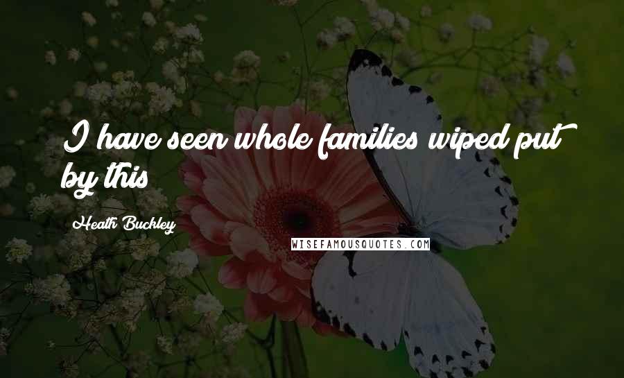 Heath Buckley quotes: I have seen whole families wiped put by this