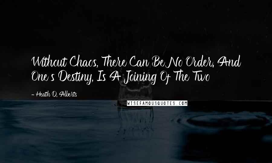 Heath D. Alberts quotes: Without Chaos, There Can Be No Order. And One's Destiny, Is A Joining Of The Two
