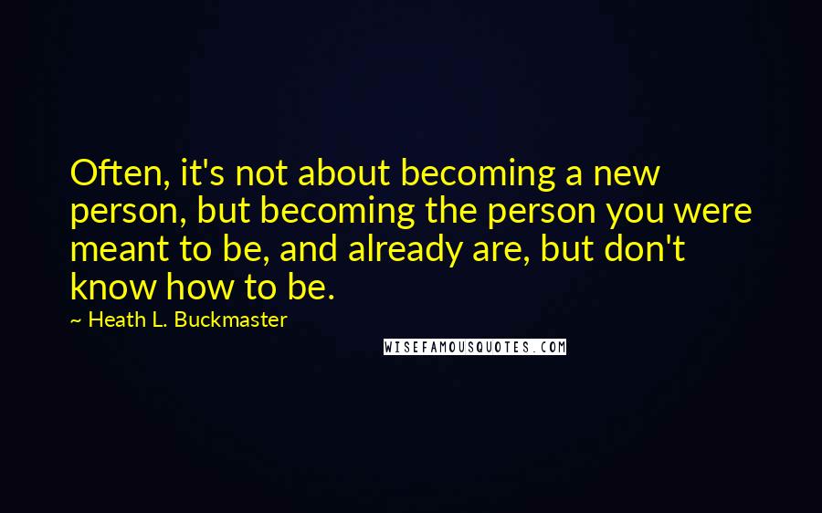 Heath L. Buckmaster quotes: Often, it's not about becoming a new person, but becoming the person you were meant to be, and already are, but don't know how to be.
