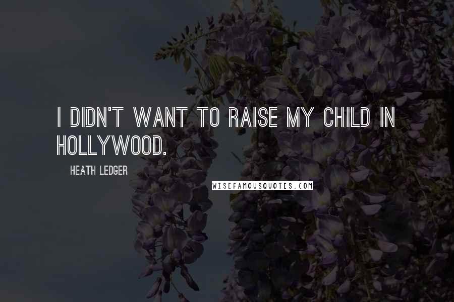 Heath Ledger quotes: I didn't want to raise my child in Hollywood.