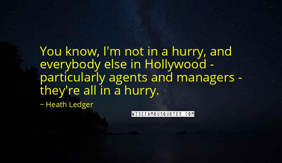 Heath Ledger quotes: You know, I'm not in a hurry, and everybody else in Hollywood - particularly agents and managers - they're all in a hurry.