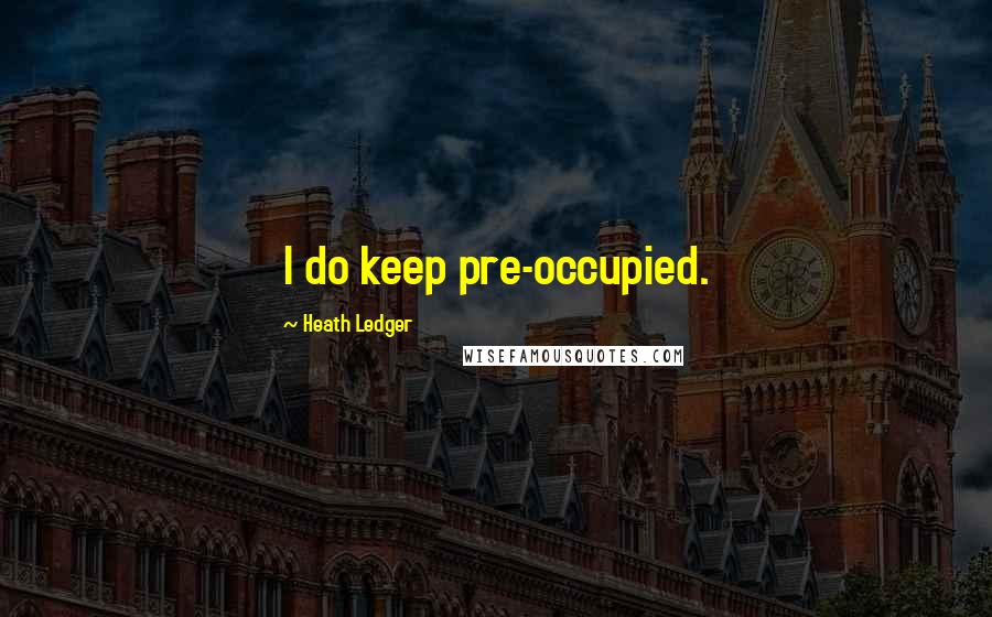 Heath Ledger quotes: I do keep pre-occupied.
