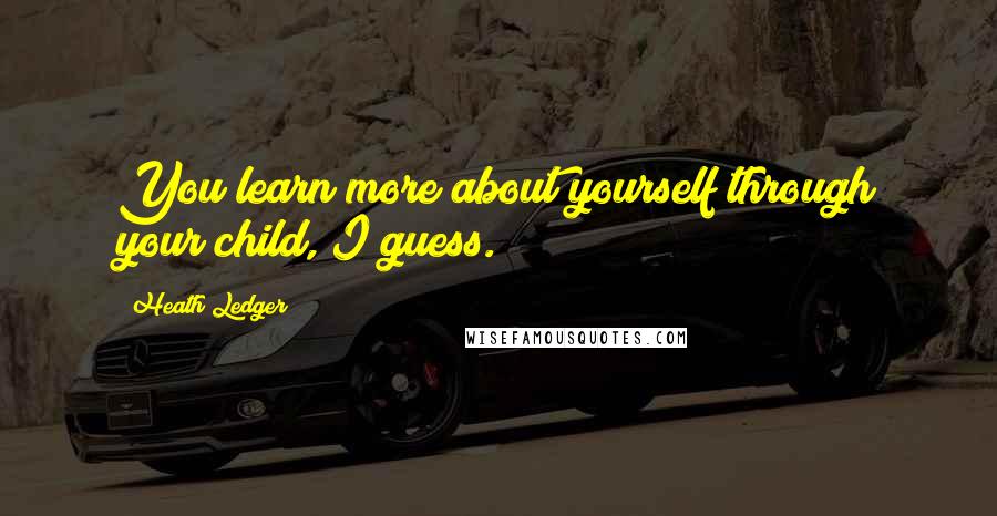 Heath Ledger quotes: You learn more about yourself through your child, I guess.