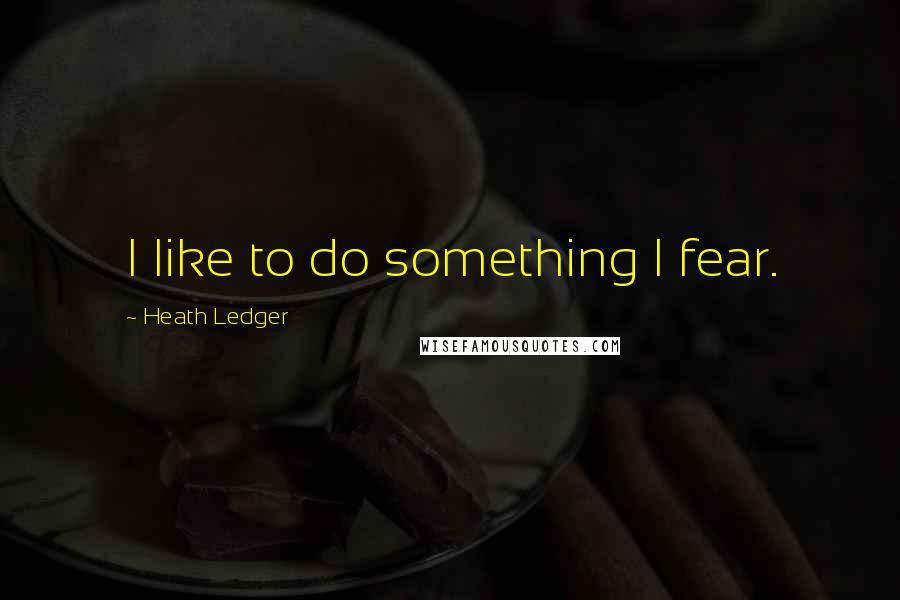 Heath Ledger quotes: I like to do something I fear.