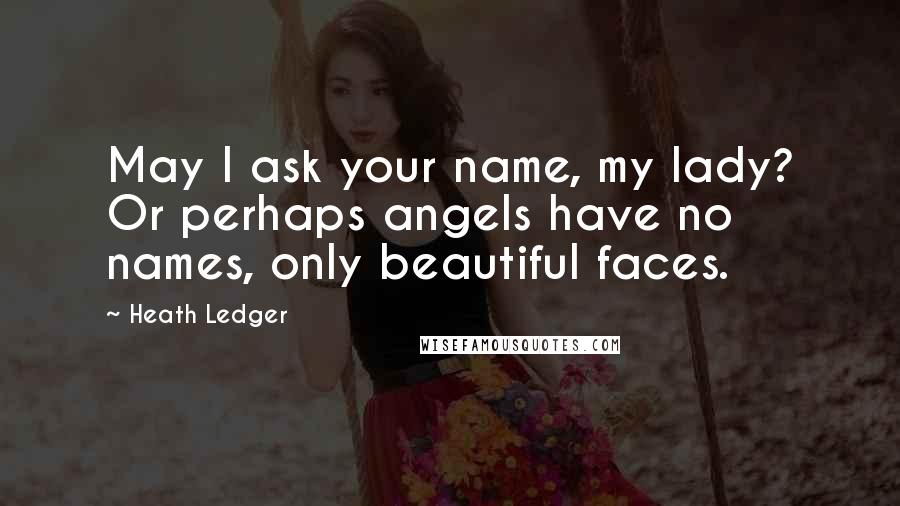 Heath Ledger quotes: May I ask your name, my lady? Or perhaps angels have no names, only beautiful faces.