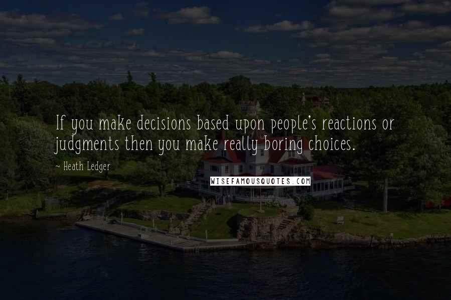 Heath Ledger quotes: If you make decisions based upon people's reactions or judgments then you make really boring choices.