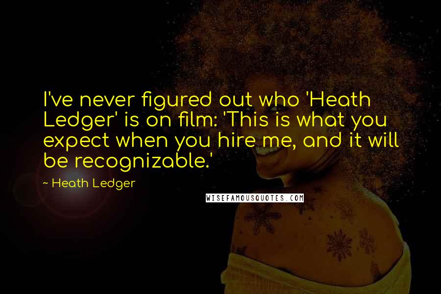Heath Ledger quotes: I've never figured out who 'Heath Ledger' is on film: 'This is what you expect when you hire me, and it will be recognizable.'