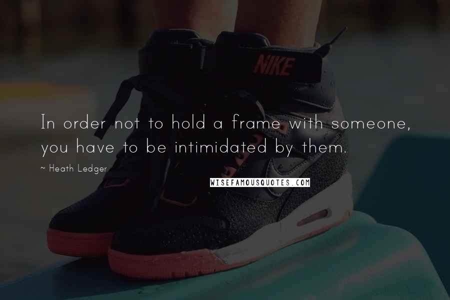 Heath Ledger quotes: In order not to hold a frame with someone, you have to be intimidated by them.
