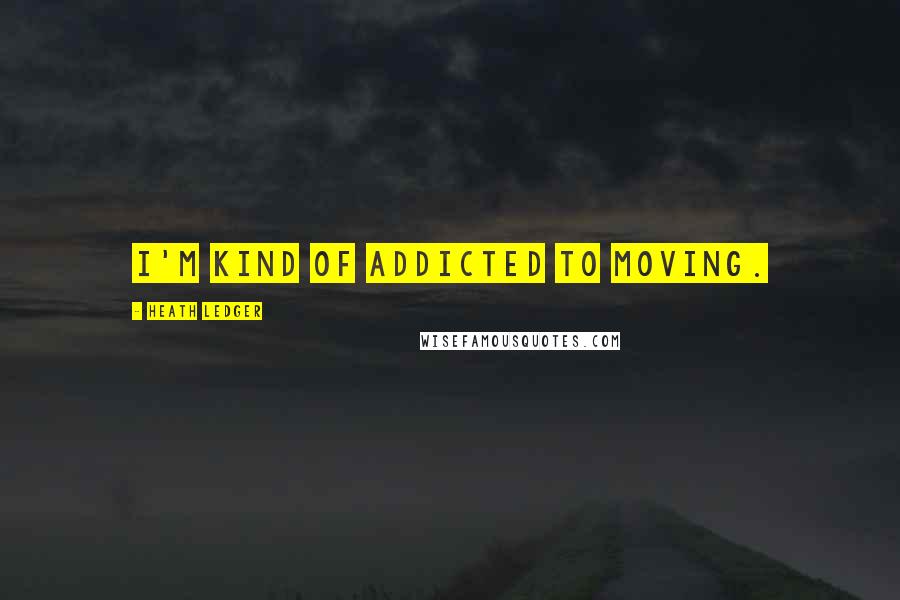 Heath Ledger quotes: I'm kind of addicted to moving.