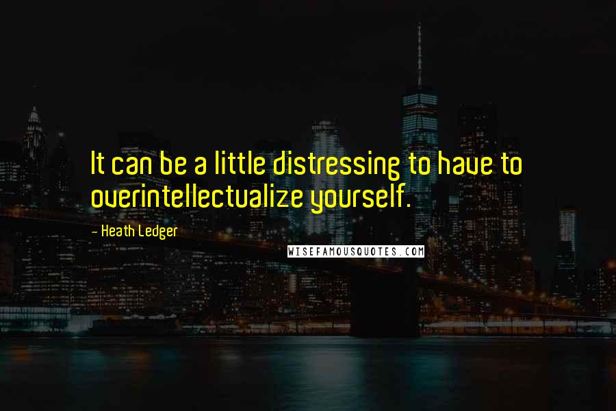 Heath Ledger quotes: It can be a little distressing to have to overintellectualize yourself.