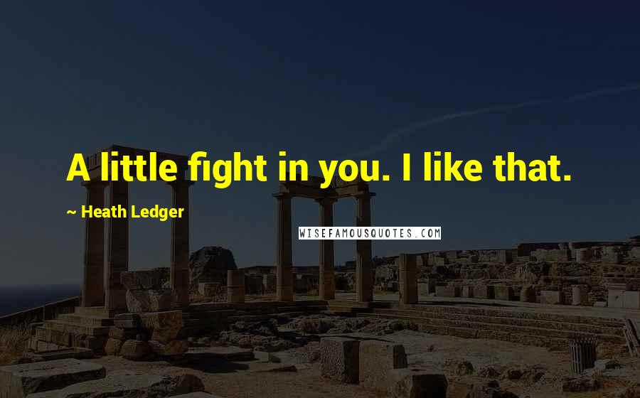 Heath Ledger quotes: A little fight in you. I like that.