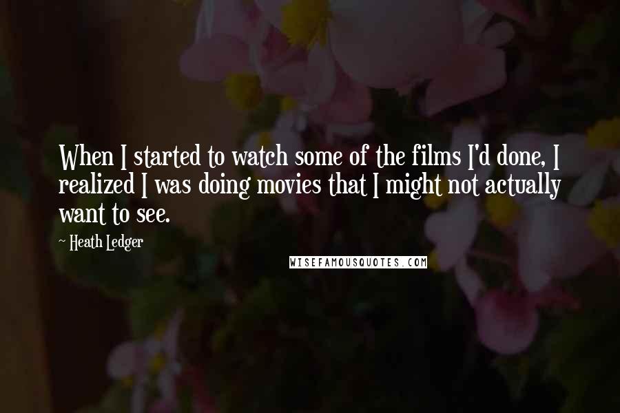 Heath Ledger quotes: When I started to watch some of the films I'd done, I realized I was doing movies that I might not actually want to see.