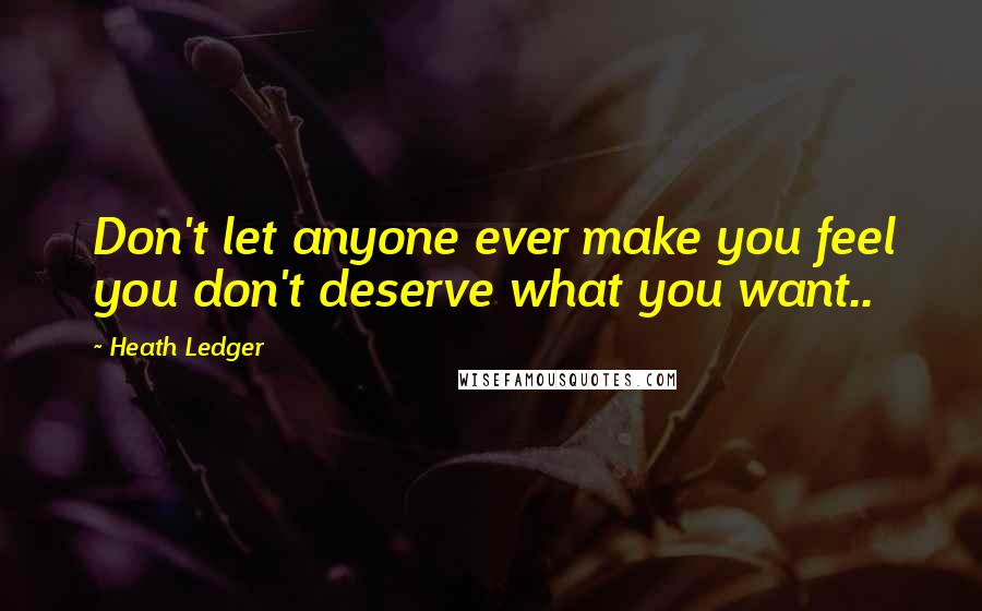 Heath Ledger quotes: Don't let anyone ever make you feel you don't deserve what you want..