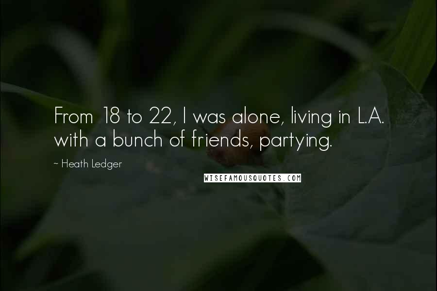 Heath Ledger quotes: From 18 to 22, I was alone, living in L.A. with a bunch of friends, partying.