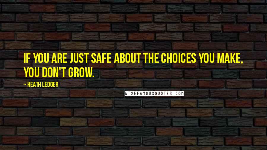 Heath Ledger quotes: If you are just safe about the choices you make, you don't grow.