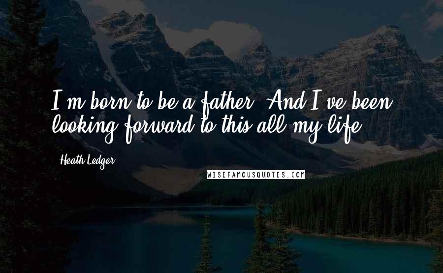 Heath Ledger quotes: I'm born to be a father. And I've been looking forward to this all my life.