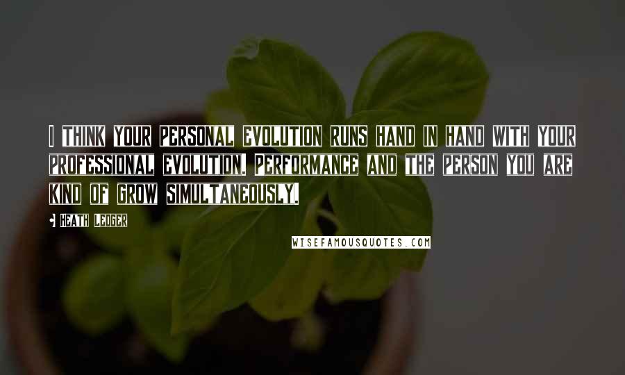 Heath Ledger quotes: I think your personal evolution runs hand in hand with your professional evolution. Performance and the person you are kind of grow simultaneously.