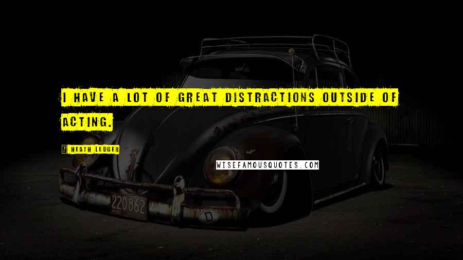 Heath Ledger quotes: I have a lot of great distractions outside of acting.