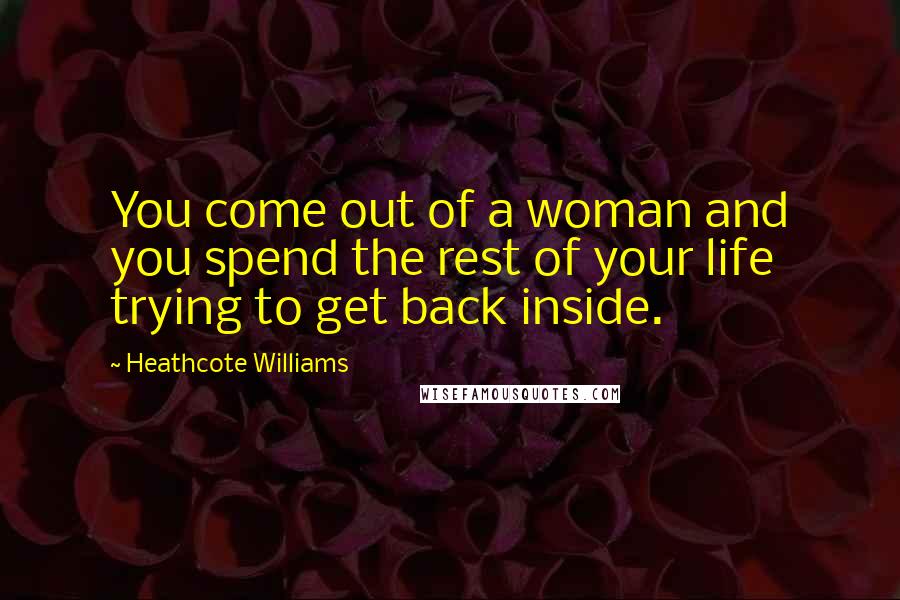Heathcote Williams quotes: You come out of a woman and you spend the rest of your life trying to get back inside.