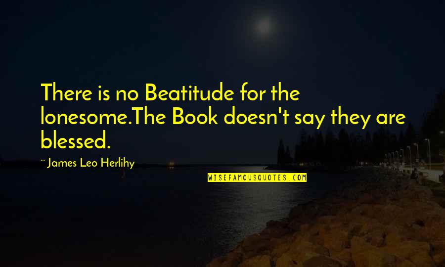 Heathenish Quotes By James Leo Herlihy: There is no Beatitude for the lonesome.The Book