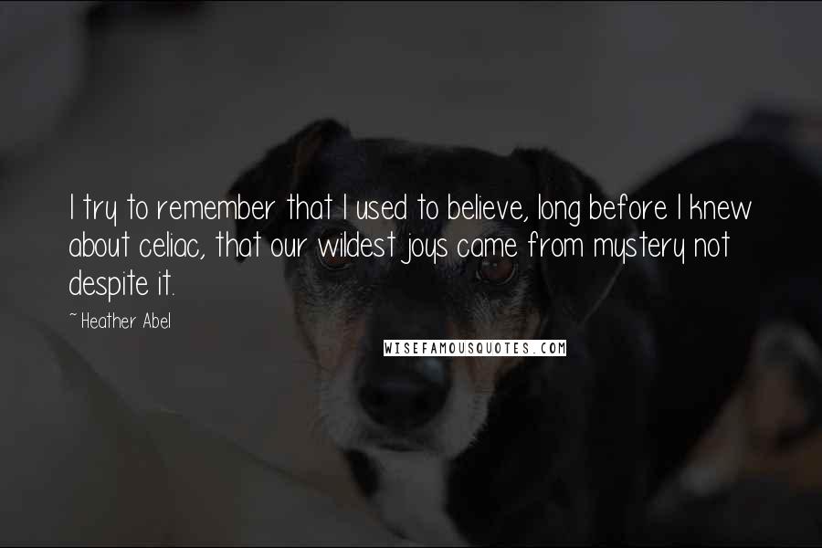 Heather Abel quotes: I try to remember that I used to believe, long before I knew about celiac, that our wildest joys came from mystery not despite it.