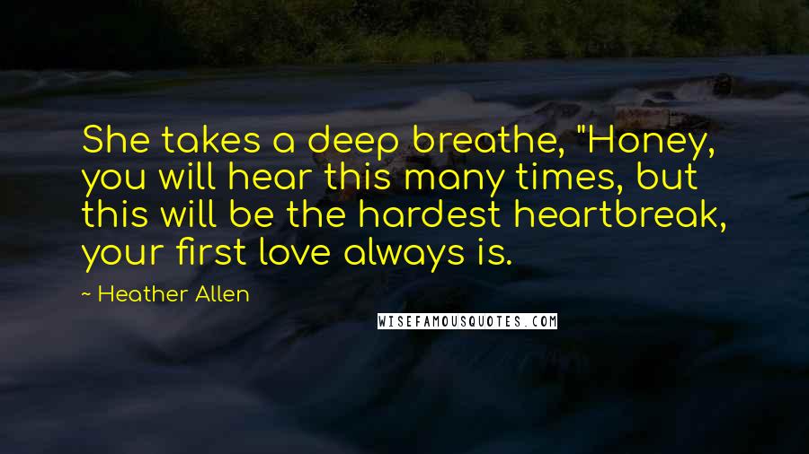 Heather Allen quotes: She takes a deep breathe, "Honey, you will hear this many times, but this will be the hardest heartbreak, your first love always is. Heather Allen quotes: She takes a deep breathe, "Honey, you will hear this many times, but this will be the hardest heartbreak, your first love always is.