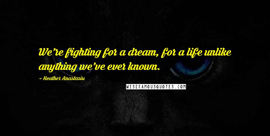 Heather Anastasiu quotes: We're fighting for a dream, for a life unlike anything we've ever known.