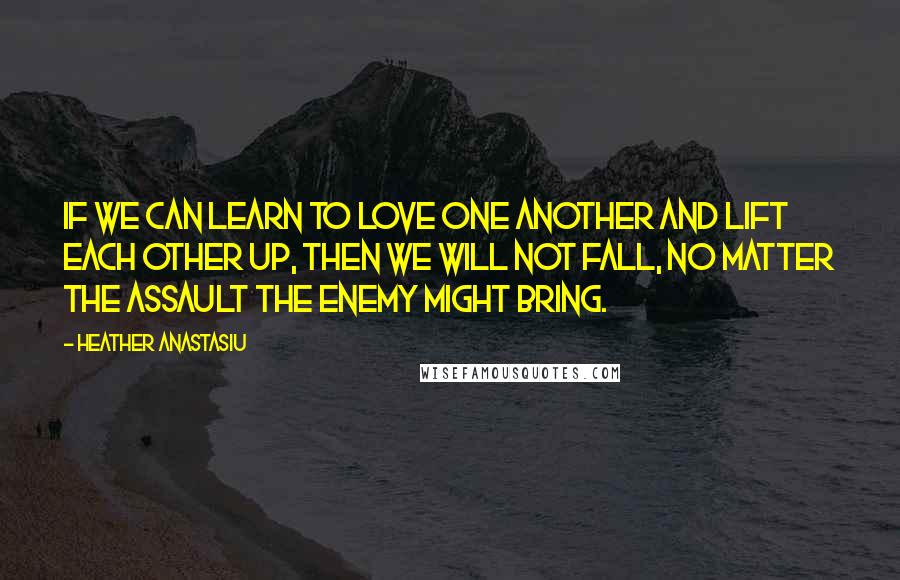 Heather Anastasiu quotes: If we can learn to love one another and lift each other up, then we will not fall, no matter the assault the enemy might bring.
