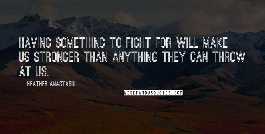 Heather Anastasiu quotes: Having something to fight for will make us stronger than anything they can throw at us.