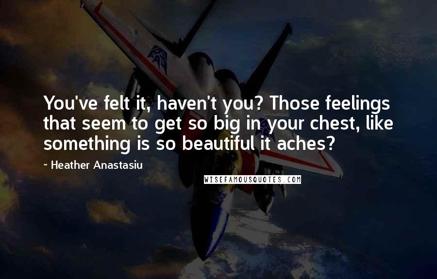 Heather Anastasiu quotes: You've felt it, haven't you? Those feelings that seem to get so big in your chest, like something is so beautiful it aches?