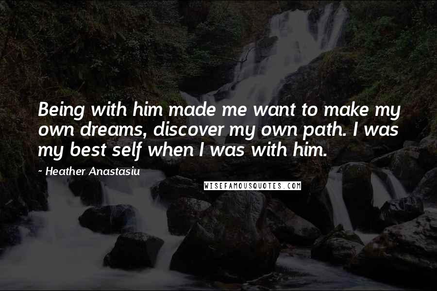 Heather Anastasiu quotes: Being with him made me want to make my own dreams, discover my own path. I was my best self when I was with him.