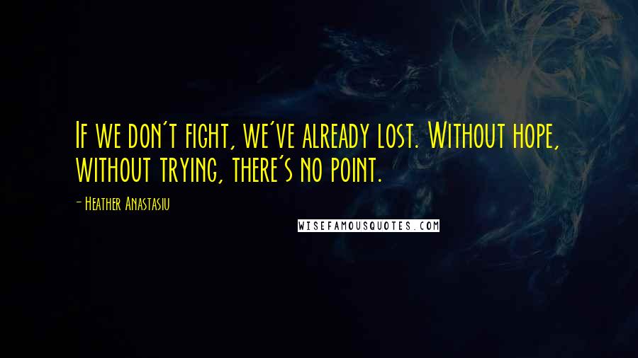 Heather Anastasiu quotes: If we don't fight, we've already lost. Without hope, without trying, there's no point.