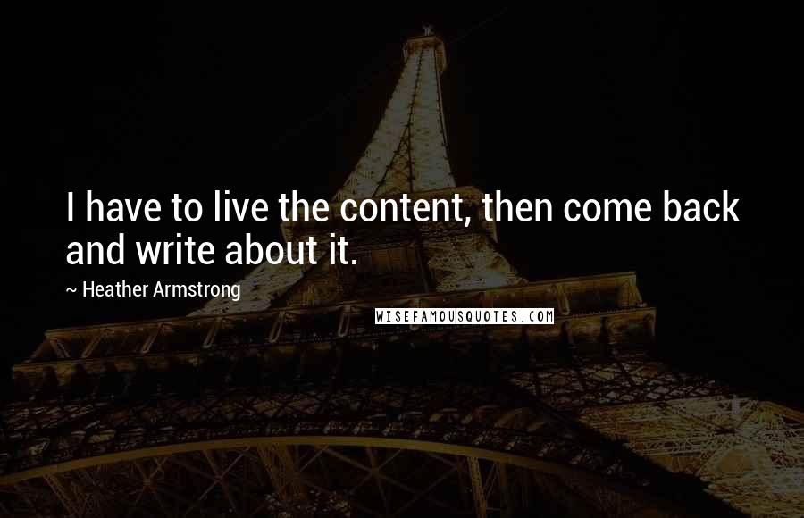 Heather Armstrong quotes: I have to live the content, then come back and write about it.