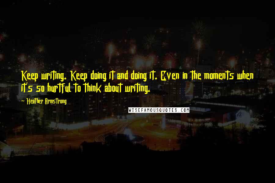 Heather Armstrong quotes: Keep writing. Keep doing it and doing it. Even in the moments when it's so hurtful to think about writing. Heather Armstrong quotes: Keep writing. Keep doing it and doing it. Even in the moments when it's so hurtful to think about writing.
