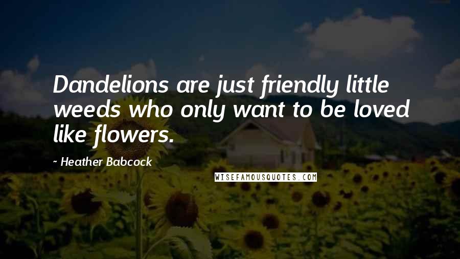 Heather Babcock quotes: Dandelions are just friendly little weeds who only want to be loved like flowers.