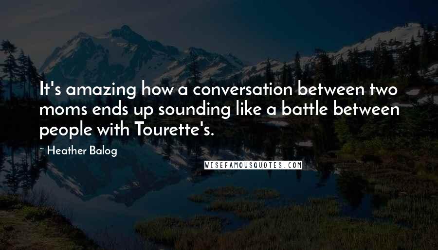 Heather Balog quotes: It's amazing how a conversation between two moms ends up sounding like a battle between people with Tourette's.