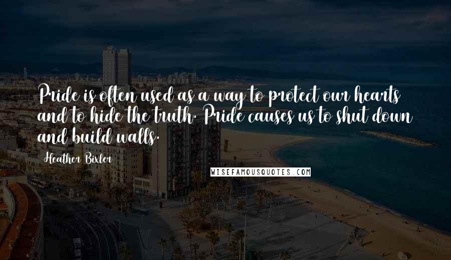 Heather Bixler quotes: Pride is often used as a way to protect our hearts and to hide the truth. Pride causes us to shut down and build walls.