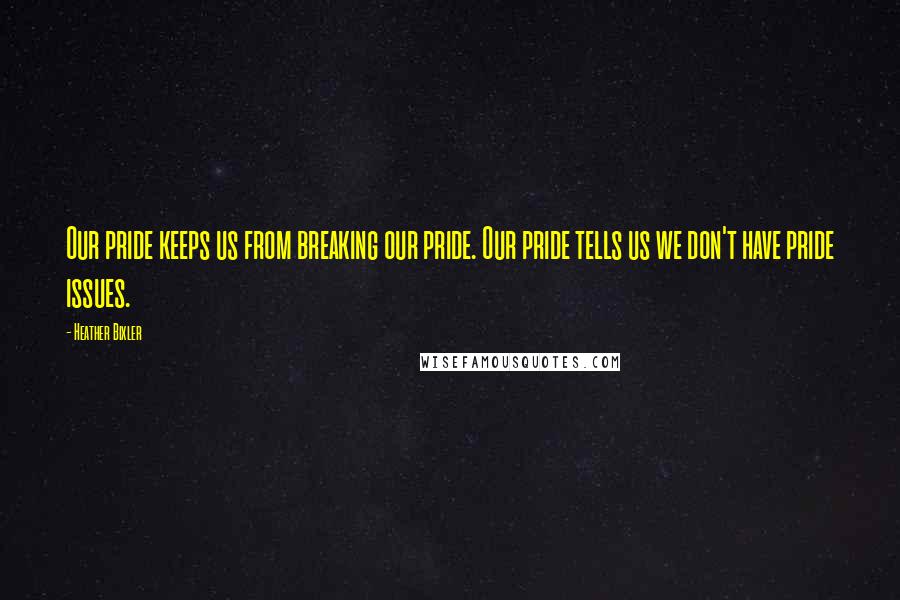 Heather Bixler quotes: Our pride keeps us from breaking our pride. Our pride tells us we don't have pride issues.