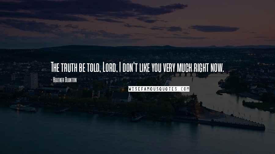 Heather Blanton quotes: The truth be told, Lord, I don't like you very much right now.