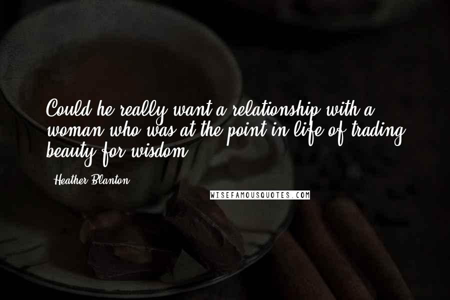 Heather Blanton quotes: Could he really want a relationship with a woman who was at the point in life of trading beauty for wisdom?