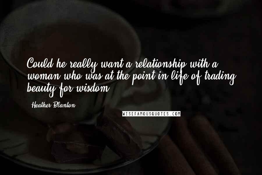 Heather Blanton quotes: Could he really want a relationship with a woman who was at the point in life of trading beauty for wisdom? Heather Blanton quotes: Could he really want a relationship with a woman who was at the point in life of trading beauty for wisdom?