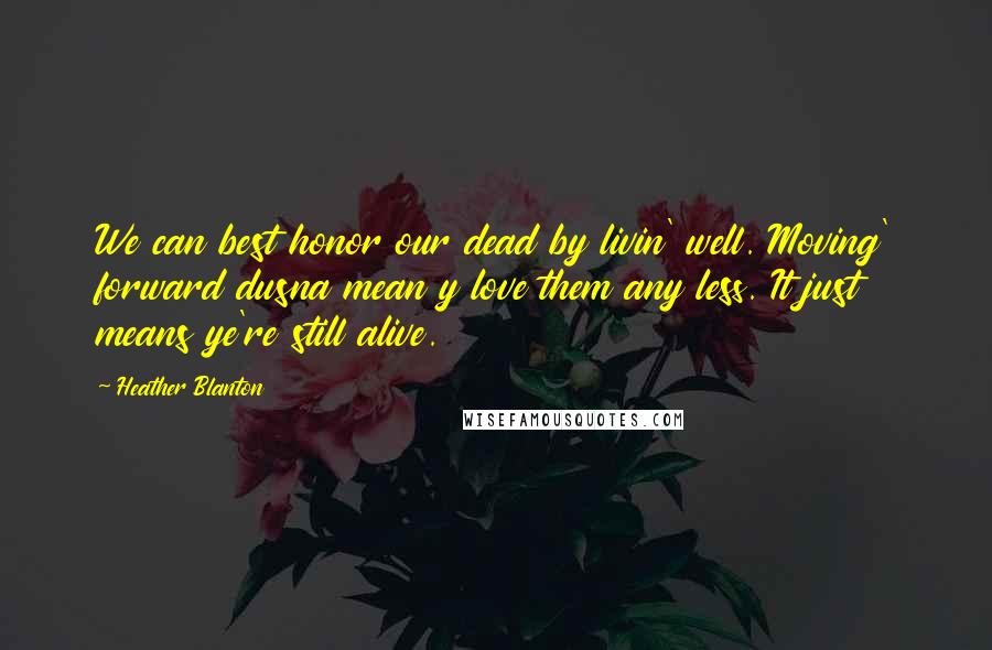 Heather Blanton quotes: We can best honor our dead by livin' well. Moving' forward dusna mean y love them any less. It just means ye're still alive. Heather Blanton quotes: We can best honor our dead by livin' well. Moving' forward dusna mean y love them any less. It just means ye're still alive.