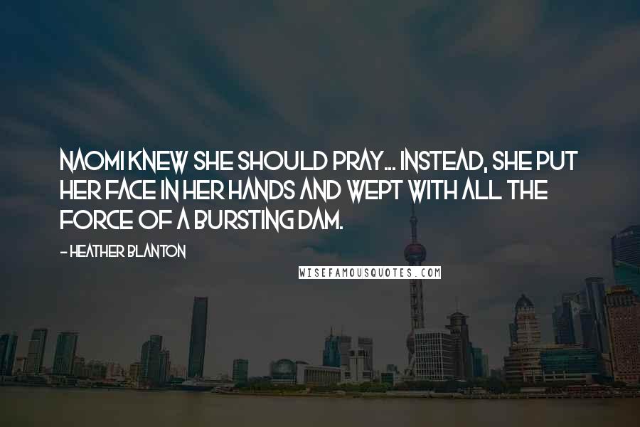 Heather Blanton quotes: Naomi knew she should pray... Instead, she put her face in her hands and wept with all the force of a bursting dam.