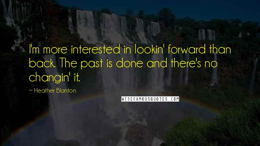Heather Blanton quotes: I'm more interested in lookin' forward than back. The past is done and there's no changin' it. Heather Blanton quotes: I'm more interested in lookin' forward than back. The past is done and there's no changin' it.