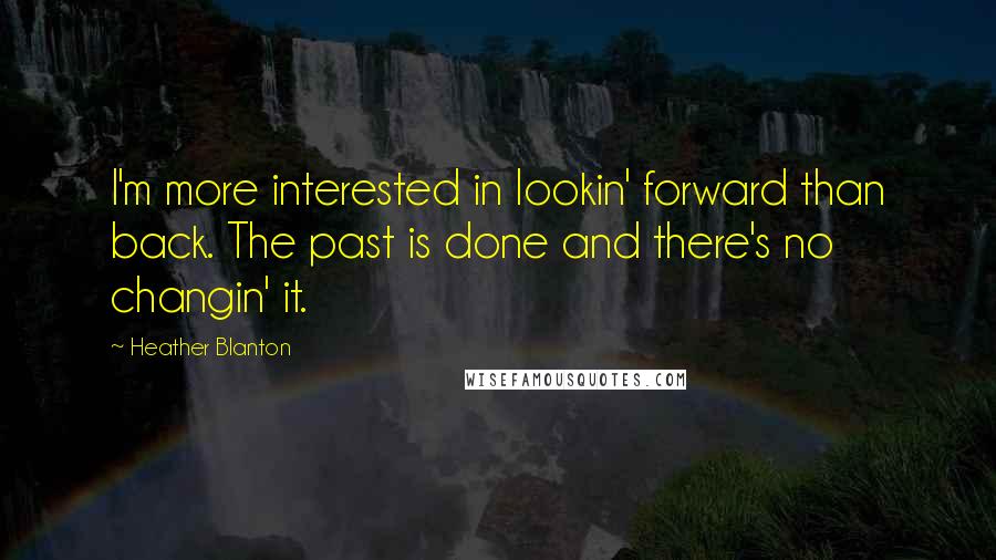 Heather Blanton quotes: I'm more interested in lookin' forward than back. The past is done and there's no changin' it.