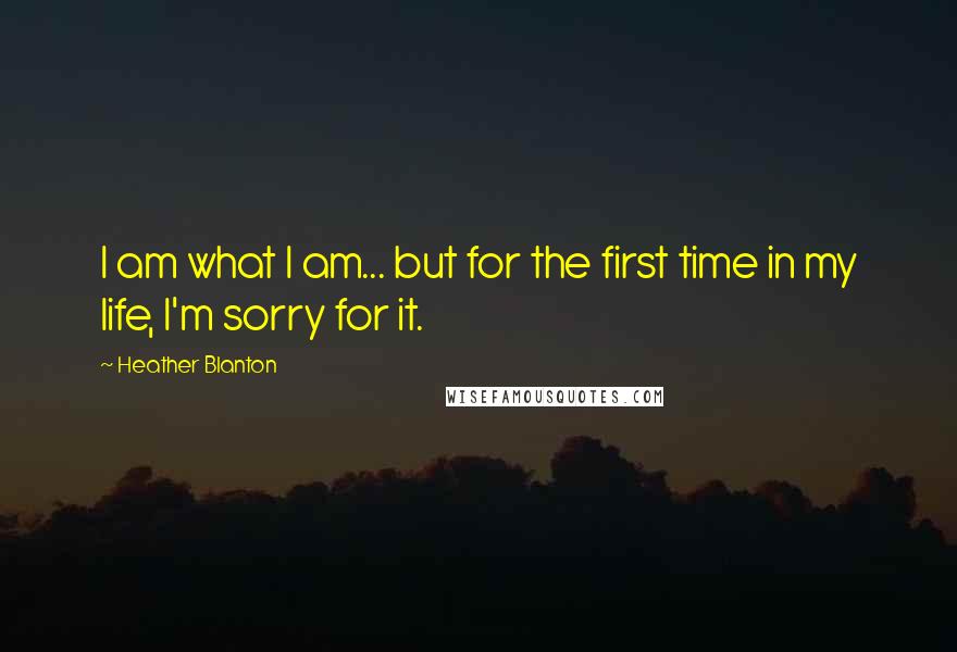 Heather Blanton quotes: I am what I am... but for the first time in my life, I'm sorry for it.