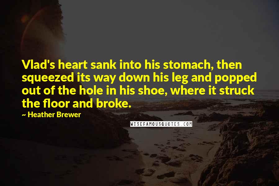 Heather Brewer quotes: Vlad's heart sank into his stomach, then squeezed its way down his leg and popped out of the hole in his shoe, where it struck the floor and broke. Heather Brewer quotes: Vlad's heart sank into his stomach, then squeezed its way down his leg and popped out of the hole in his shoe, where it struck the floor and broke.